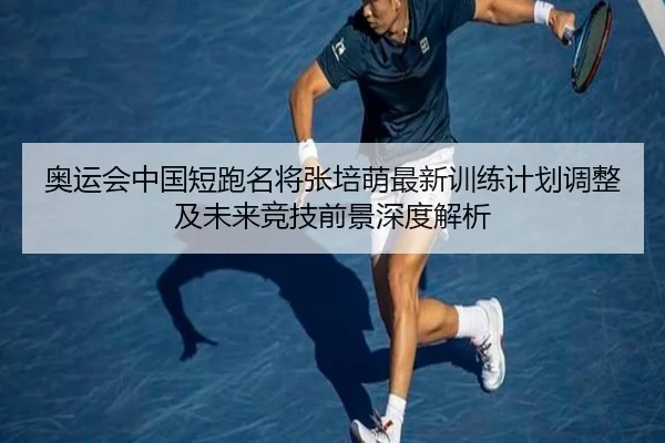 奥运会中国短跑名将张培萌最新训练计划调整及未来竞技前景深度解析