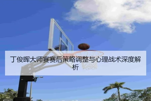丁俊晖大师赛赛后策略调整与心理战术深度解析
