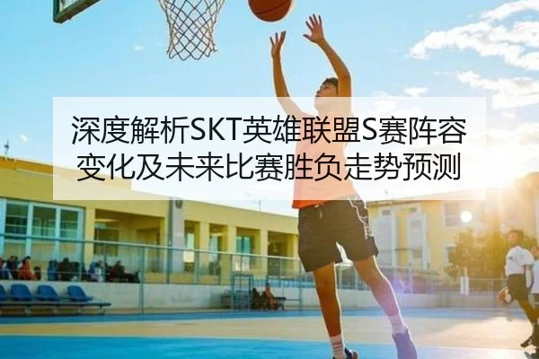 深度解析SKT英雄联盟S赛阵容变化及未来比赛胜负走势预测