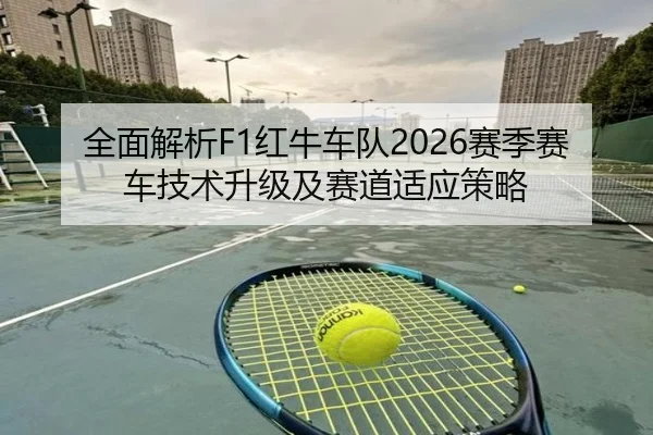 全面解析F1红牛车队2026赛季赛车技术升级及赛道适应策略