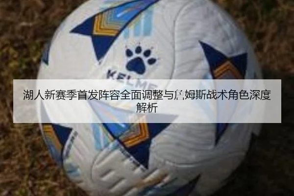 湖人新赛季首发阵容全面调整与詹姆斯战术角色深度解析