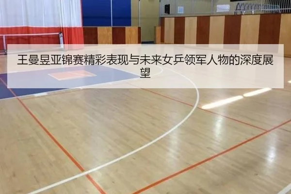 王曼昱亚锦赛精彩表现与未来女乒领军人物的深度展望