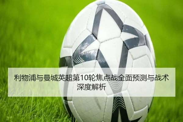 利物浦与曼城英超第10轮焦点战全面预测与战术深度解析